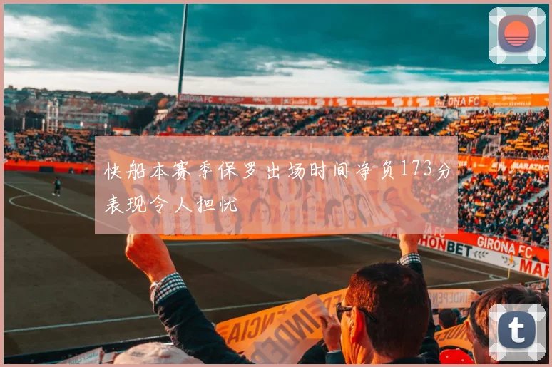 快船本赛季保罗出场时间净负173分表现令人担忧