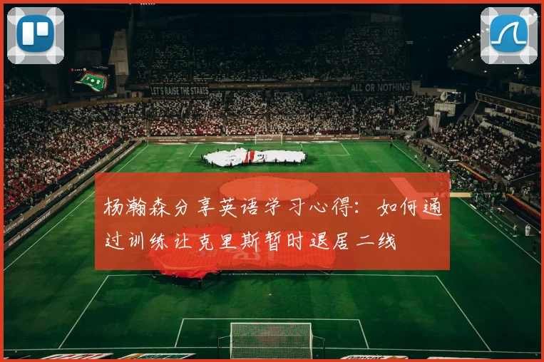 杨瀚森分享英语学习心得：如何通过训练让克里斯暂时退居二线