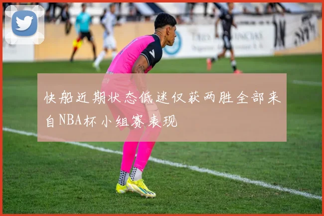 快船近期状态低迷仅获两胜全部来自NBA杯小组赛表现