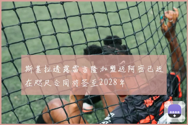 斯基拉透露雷吉隆加盟迈阿密已近在咫尺合同将签至2028年