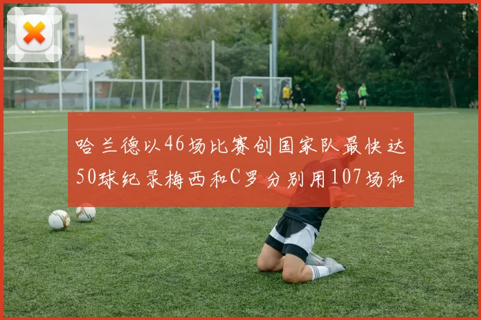 哈兰德以46场比赛创国家队最快达50球纪录梅西和C罗分别用107场和114场完成
