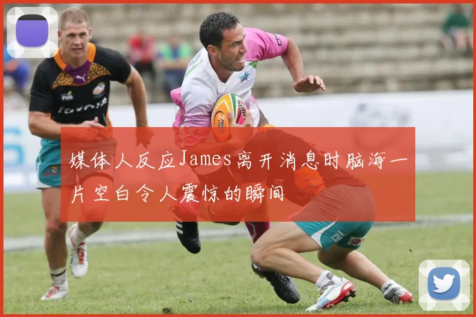 媒体人反应James离开消息时脑海一片空白令人震惊的瞬间