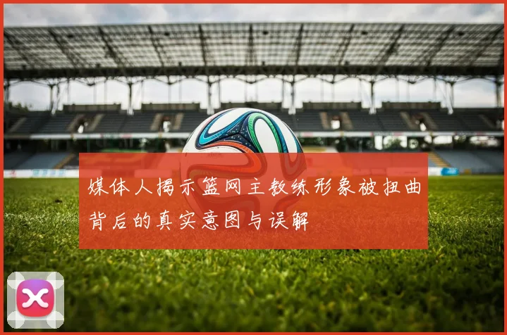 媒体人揭示篮网主教练形象被扭曲背后的真实意图与误解