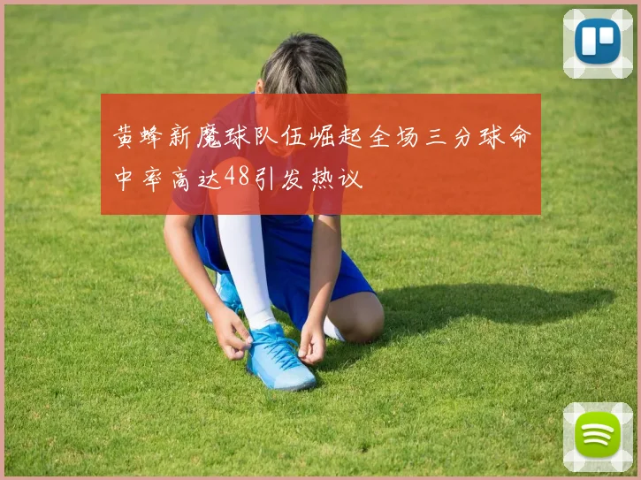黄蜂新魔球队伍崛起全场三分球命中率高达48引发热议
