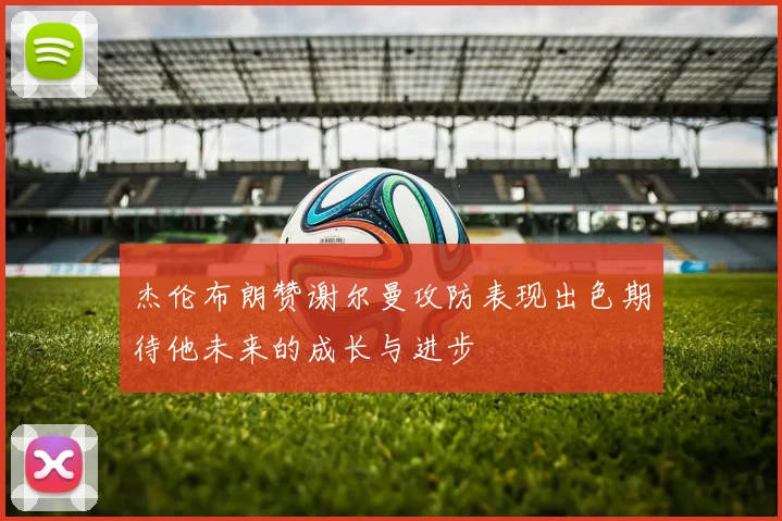 杰伦布朗赞谢尔曼攻防表现出色期待他未来的成长与进步
