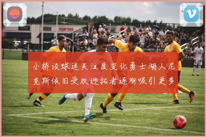 小桥谈球迷关注度变化勇士湖人尼克斯依旧受欢迎拓者逐渐吸引更多观众