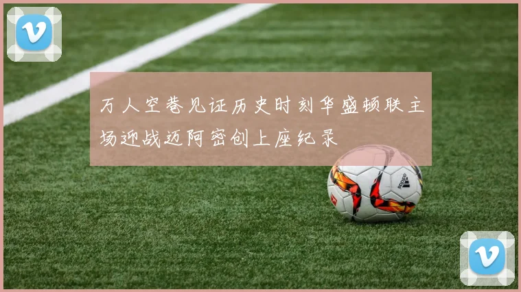万人空巷见证历史时刻华盛顿联主场迎战迈阿密创上座纪录