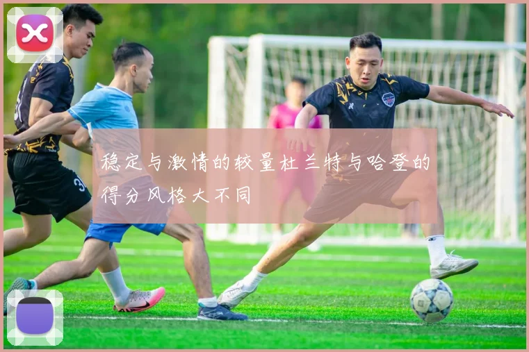 稳定与激情的较量杜兰特与哈登的得分风格大不同