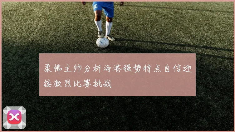 柔佛主帅分析海港强势特点自信迎接激烈比赛挑战