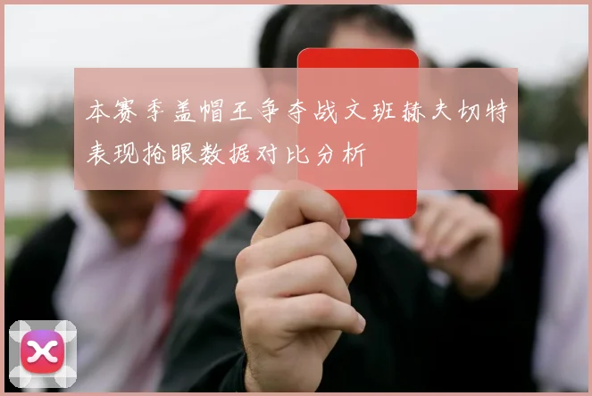 本赛季盖帽王争夺战文班赫夫切特表现抢眼数据对比分析