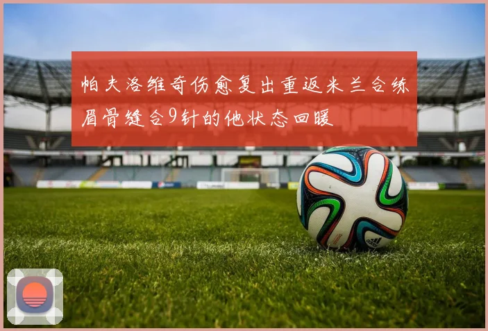 帕夫洛维奇伤愈复出重返米兰合练眉骨缝合9针的他状态回暖