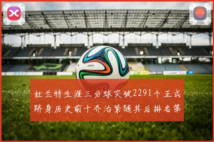 杜兰特生涯三分球突破2291个正式跻身历史前十乔治紧随其后排名第九
