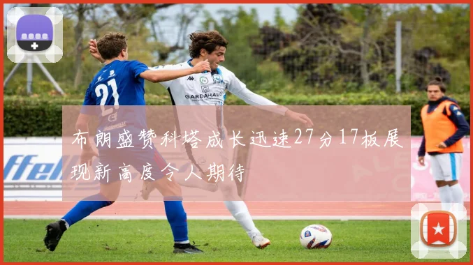 布朗盛赞科塔成长迅速27分17板展现新高度令人期待