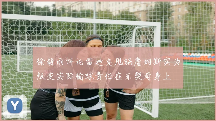 徐静雨评论雷迪克甩锅詹姆斯实为叛变实际输球责任在东契奇身上