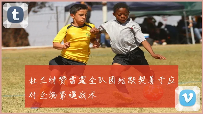 杜兰特赞雷霆全队团结默契善于应对全场紧逼战术