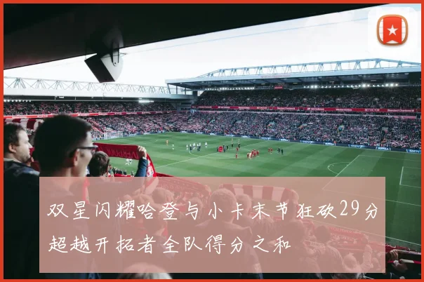 双星闪耀哈登与小卡末节狂砍29分超越开拓者全队得分之和