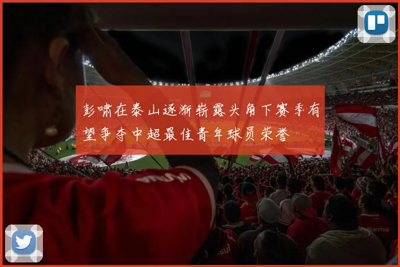 彭啸在泰山逐渐崭露头角下赛季有望争夺中超最佳青年球员荣誉