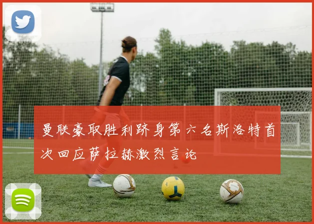 曼联豪取胜利跻身第六名斯洛特首次回应萨拉赫激烈言论