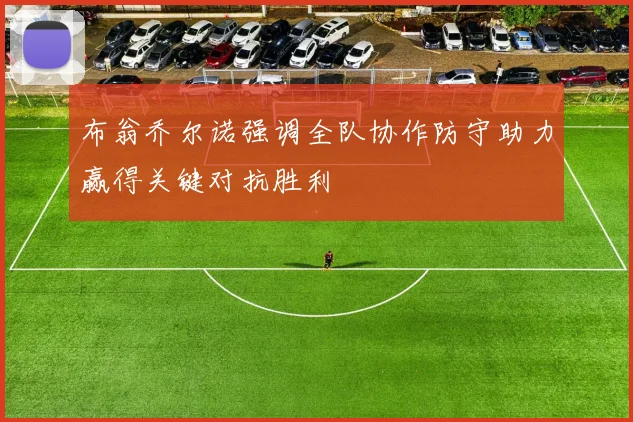 布翁乔尔诺强调全队协作防守助力赢得关键对抗胜利