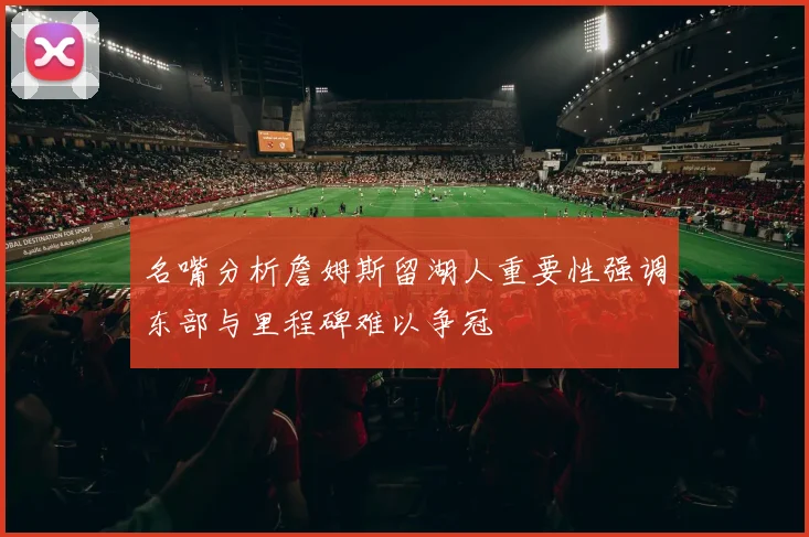 名嘴分析詹姆斯留湖人重要性强调东部与里程碑难以争冠