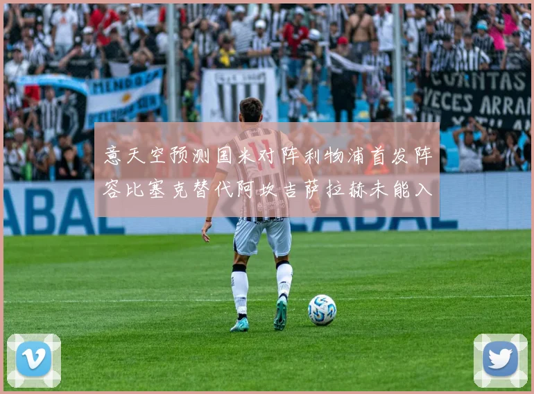 意天空预测国米对阵利物浦首发阵容比塞克替代阿坎吉萨拉赫未能入选
