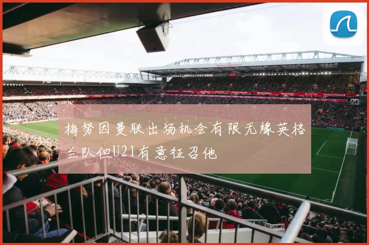 梅努因曼联出场机会有限无缘英格兰队但U21有意征召他