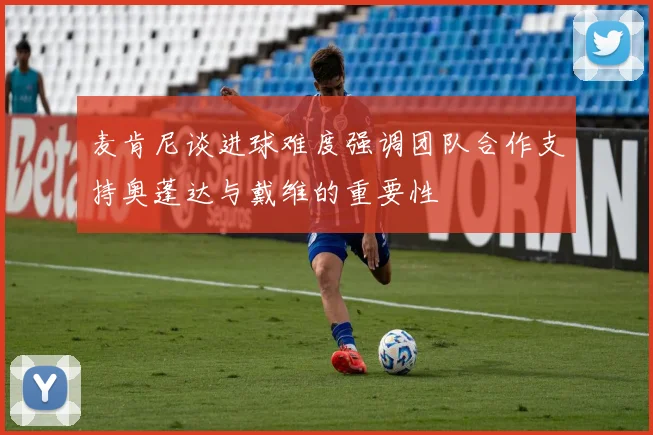 麦肯尼谈进球难度强调团队合作支持奥蓬达与戴维的重要性