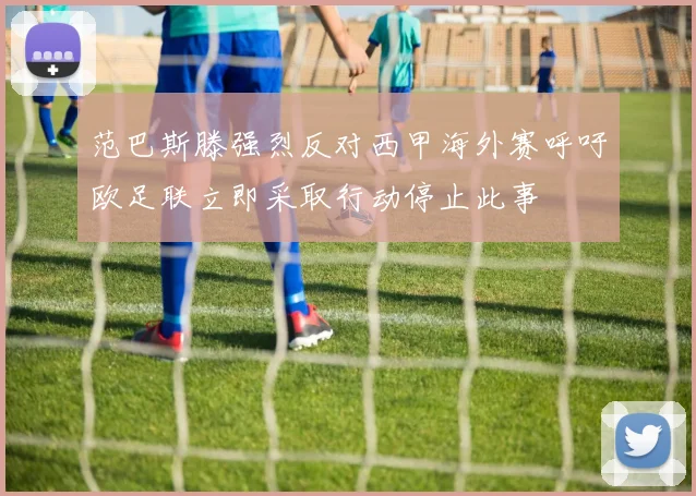 范巴斯滕强烈反对西甲海外赛呼吁欧足联立即采取行动停止此事