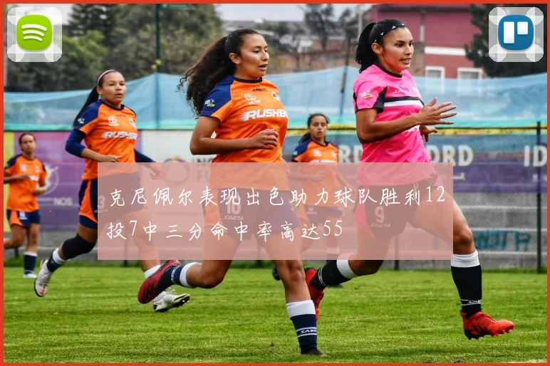 克尼佩尔表现出色助力球队胜利12投7中三分命中率高达55