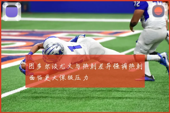 图多尔谈尤文与热刺差异强调热刺面临更大保级压力