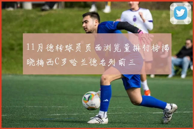 11月德转球员页面浏览量排行榜揭晓梅西C罗哈兰德名列前三