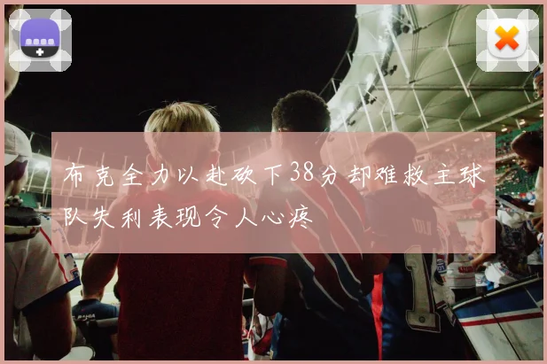 布克全力以赴砍下38分却难救主球队失利表现令人心疼