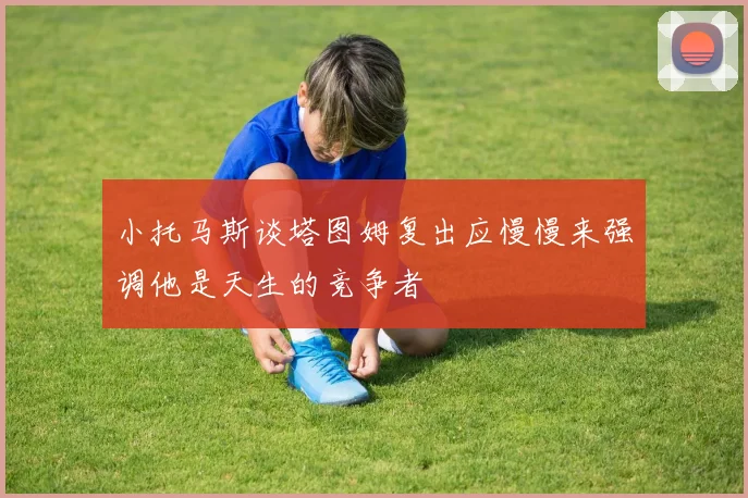 小托马斯谈塔图姆复出应慢慢来强调他是天生的竞争者