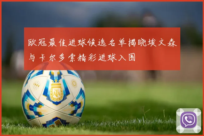 欧冠最佳进球候选名单揭晓埃文森与卡尔多索精彩进球入围