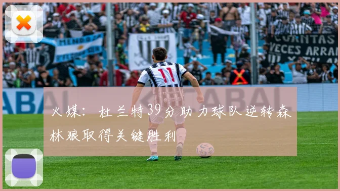 火媒：杜兰特39分助力球队逆转森林狼取得关键胜利