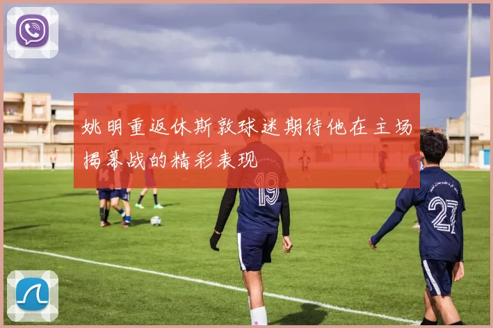 姚明重返休斯敦球迷期待他在主场揭幕战的精彩表现