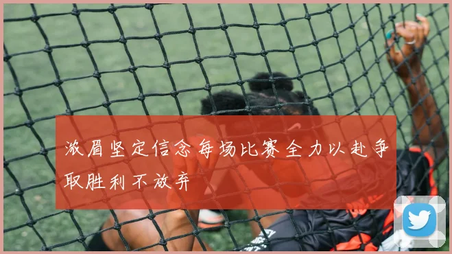 浓眉坚定信念每场比赛全力以赴争取胜利不放弃
