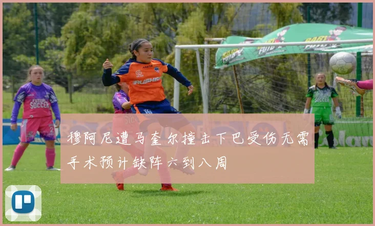 穆阿尼遭马奎尔撞击下巴受伤无需手术预计缺阵六到八周