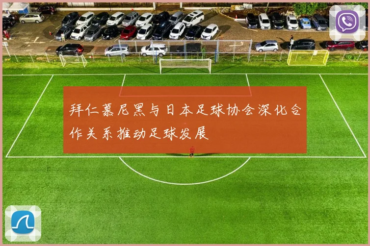 拜仁慕尼黑与日本足球协会深化合作关系推动足球发展