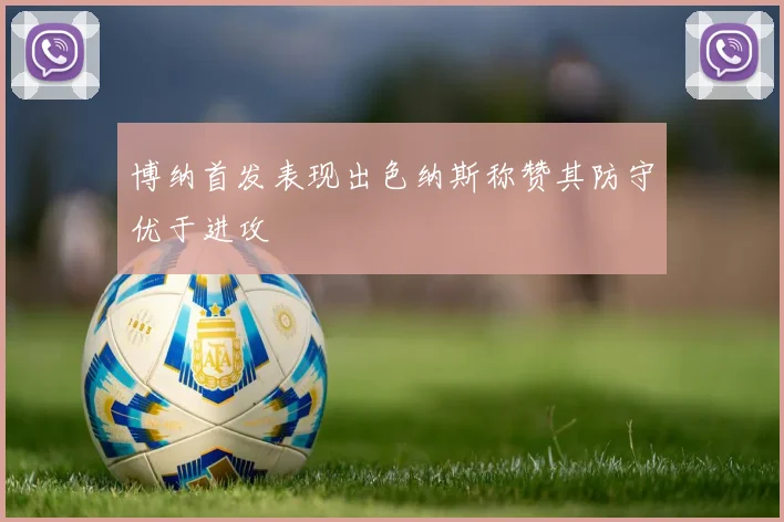 博纳首发表现出色纳斯称赞其防守优于进攻