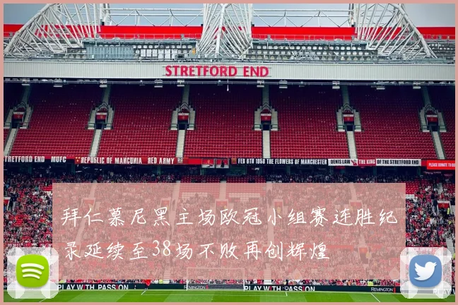 拜仁慕尼黑主场欧冠小组赛连胜纪录延续至38场不败再创辉煌