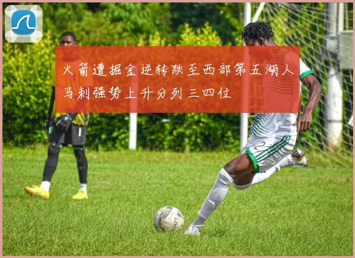 火箭遭掘金逆转跌至西部第五湖人马刺强势上升分列三四位