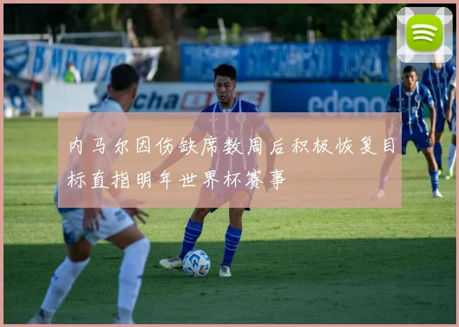 内马尔因伤缺席数周后积极恢复目标直指明年世界杯赛事