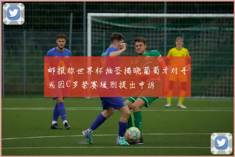 邮报称世界杯抽签揭晓葡萄牙对手或因C罗禁赛缓刑提出申诉