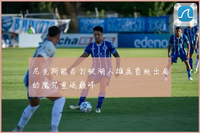 尼克斯能否打破湖人雄鹿首轮出局的魔咒重返巅峰