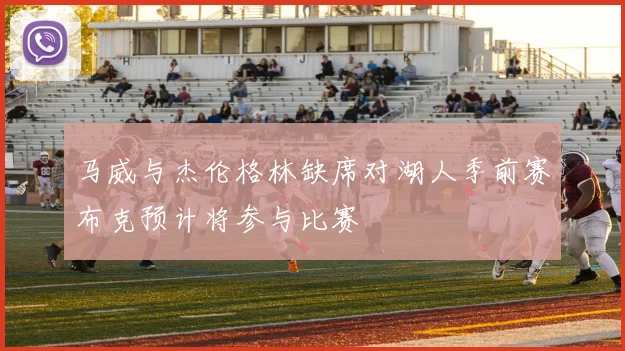 马威与杰伦格林缺席对湖人季前赛布克预计将参与比赛