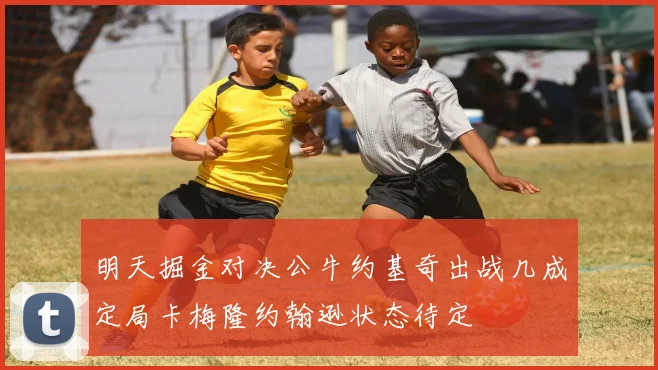 明天掘金对决公牛约基奇出战几成定局卡梅隆约翰逊状态待定