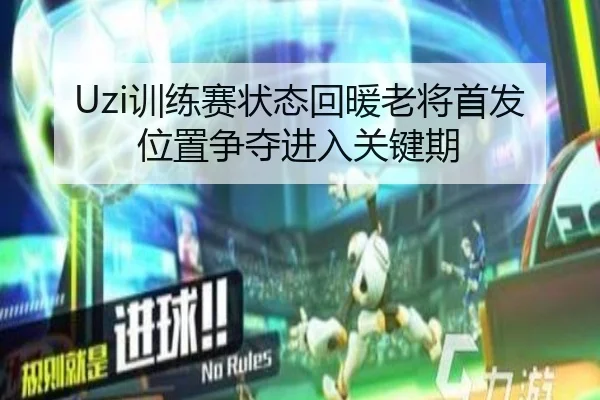 Uzi训练赛状态回暖老将首发位置争夺进入关键期（IMSPORTS）